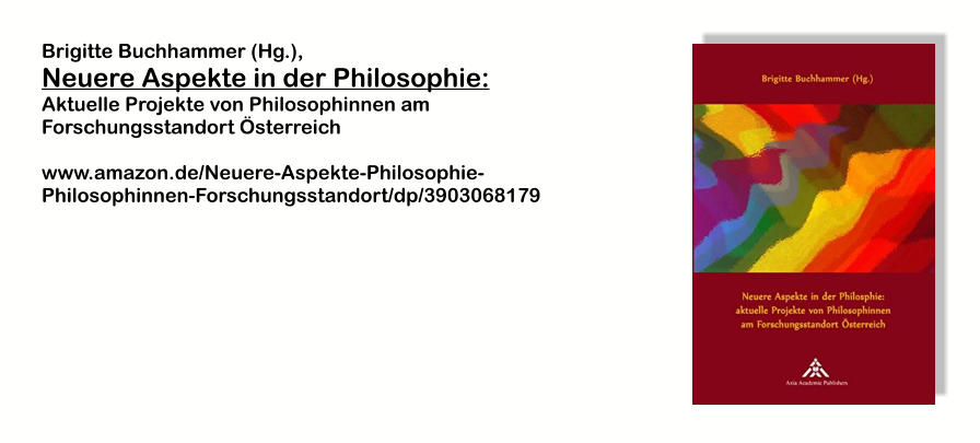 Brigitte Buchhammer (Hg.),  Neuere Aspekte in der Philosophie:  Aktuelle Projekte von Philosophinnen am Forschungsstandort Österreich  www.amazon.de/Neuere-Aspekte-Philosophie-Philosophinnen-Forschungsstandort/dp/3903068179