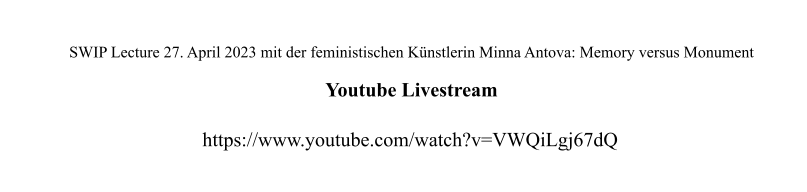 SWIP Lecture 27. April 2023 mit der feministischen Künstlerin Minna Antova: Memory versus Monument  Youtube Livestream https://www.youtube.com/watch?v=VWQiLgj67dQ